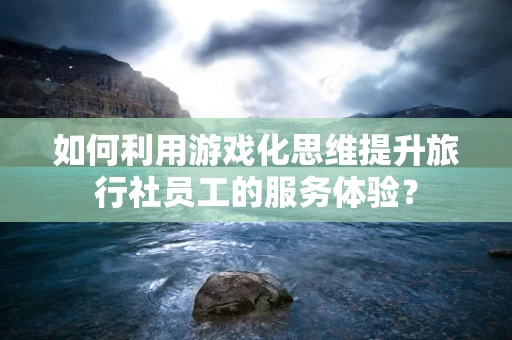 如何利用游戏化思维提升旅行社员工的服务体验？