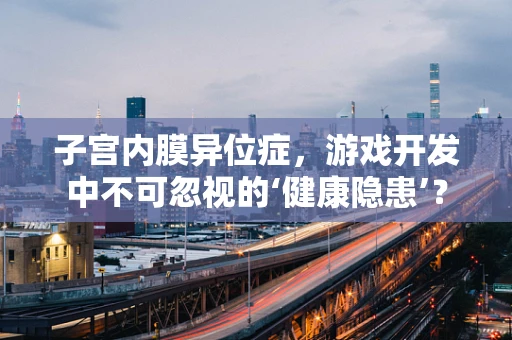 子宫内膜异位症，游戏开发中不可忽视的‘健康隐患’？