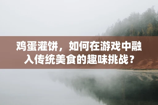 鸡蛋灌饼，如何在游戏中融入传统美食的趣味挑战？