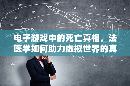 电子游戏中的死亡真相，法医学如何助力虚拟世界的真实感？
