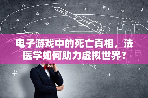 电子游戏中的死亡真相，法医学如何助力虚拟世界？