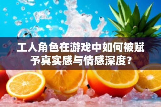 工人角色在游戏中如何被赋予真实感与情感深度？