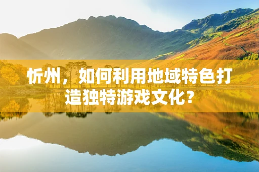 忻州，如何利用地域特色打造独特游戏文化？