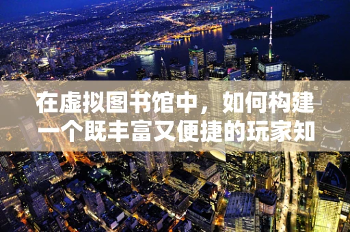 在虚拟图书馆中，如何构建一个既丰富又便捷的玩家知识库？
