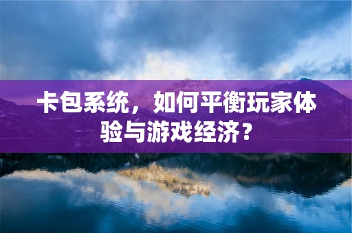 卡包系统，如何平衡玩家体验与游戏经济？