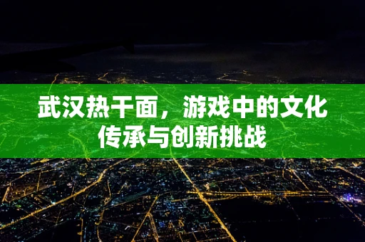 武汉热干面，游戏中的文化传承与创新挑战