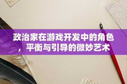 政治家在游戏开发中的角色，平衡与引导的微妙艺术