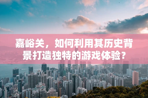 嘉峪关，如何利用其历史背景打造独特的游戏体验？