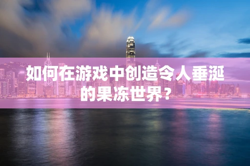 如何在游戏中创造令人垂涎的果冻世界？