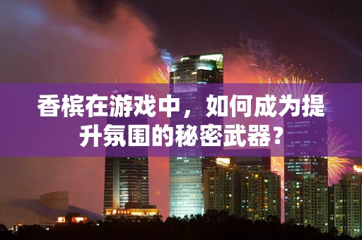 香槟在游戏中，如何成为提升氛围的秘密武器？