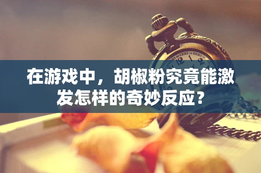 在游戏中，胡椒粉究竟能激发怎样的奇妙反应？