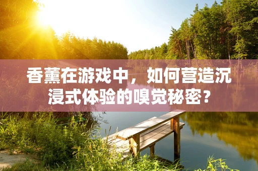 香薰在游戏中，如何营造沉浸式体验的嗅觉秘密？