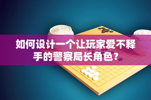 如何设计一个让玩家爱不释手的警察局长角色？