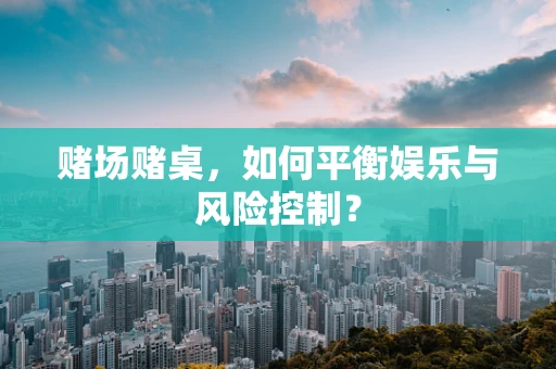 赌场赌桌，如何平衡娱乐与风险控制？