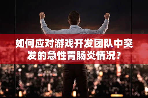 如何应对游戏开发团队中突发的急性胃肠炎情况？