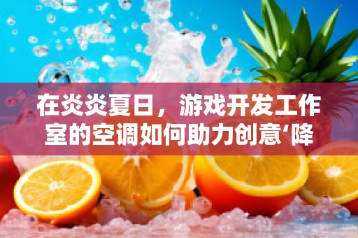 在炎炎夏日，游戏开发工作室的空调如何助力创意‘降温’？