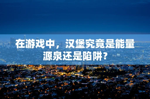 在游戏中，汉堡究竟是能量源泉还是陷阱？