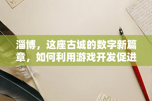 淄博，这座古城的数字新篇章，如何利用游戏开发促进文化旅游复兴？