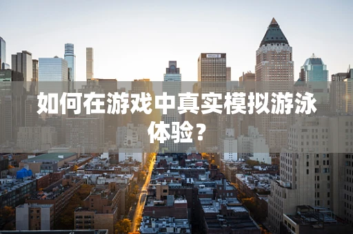 如何在游戏中真实模拟游泳体验？
