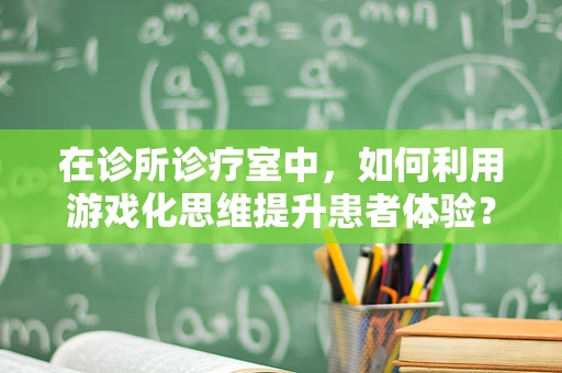 在诊所诊疗室中，如何利用游戏化思维提升患者体验？
