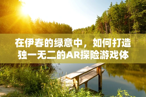 在伊春的绿意中，如何打造独一无二的AR探险游戏体验？