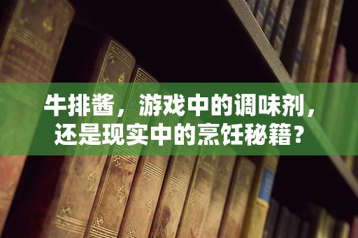 牛排酱，游戏中的调味剂，还是现实中的烹饪秘籍？