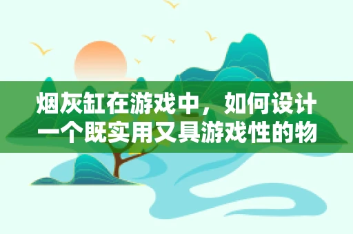 烟灰缸在游戏中，如何设计一个既实用又具游戏性的物品？