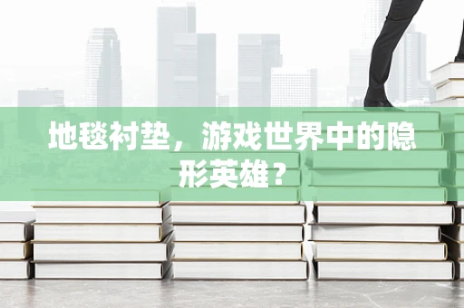 地毯衬垫，游戏世界中的隐形英雄？