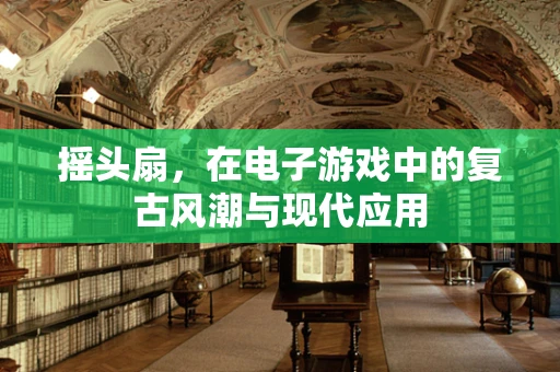 摇头扇，在电子游戏中的复古风潮与现代应用