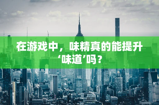 在游戏中，味精真的能提升‘味道’吗？