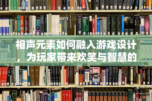 相声元素如何融入游戏设计，为玩家带来欢笑与智慧的双重体验？