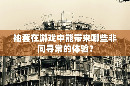 袖套在游戏中能带来哪些非同寻常的体验？