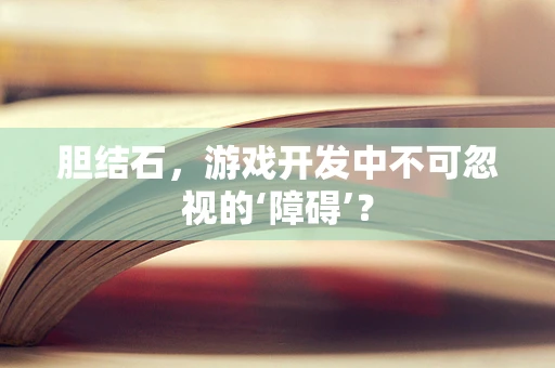 胆结石，游戏开发中不可忽视的‘障碍’？