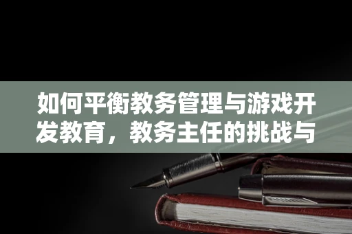如何平衡教务管理与游戏开发教育，教务主任的挑战与策略？