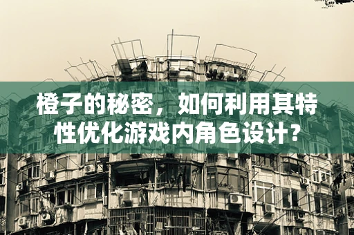 橙子的秘密，如何利用其特性优化游戏内角色设计？