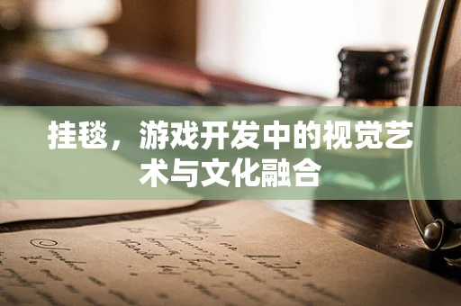 挂毯，游戏开发中的视觉艺术与文化融合