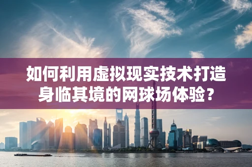 如何利用虚拟现实技术打造身临其境的网球场体验？