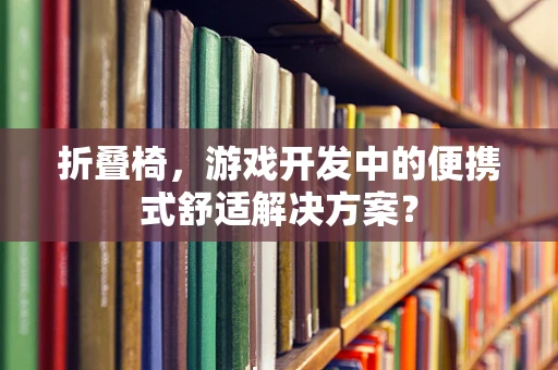 折叠椅，游戏开发中的便携式舒适解决方案？