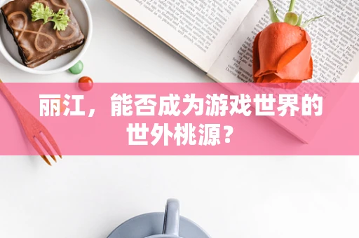 丽江，能否成为游戏世界的世外桃源？