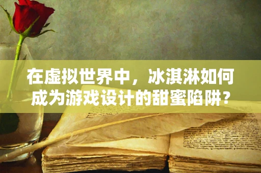 在虚拟世界中，冰淇淋如何成为游戏设计的甜蜜陷阱？