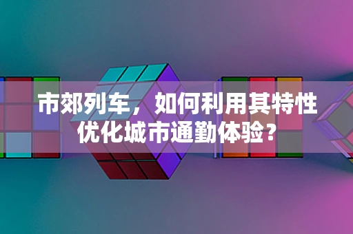 市郊列车，如何利用其特性优化城市通勤体验？