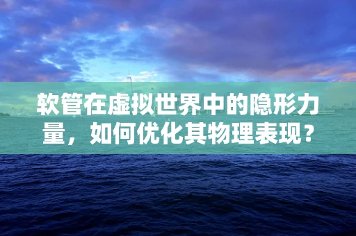 软管在虚拟世界中的隐形力量，如何优化其物理表现？