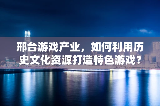 邢台游戏产业，如何利用历史文化资源打造特色游戏？