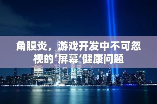 角膜炎，游戏开发中不可忽视的‘屏幕’健康问题