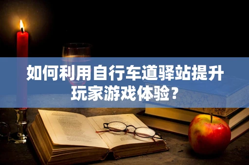 如何利用自行车道驿站提升玩家游戏体验？