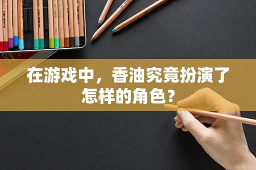 在游戏中，香油究竟扮演了怎样的角色？
