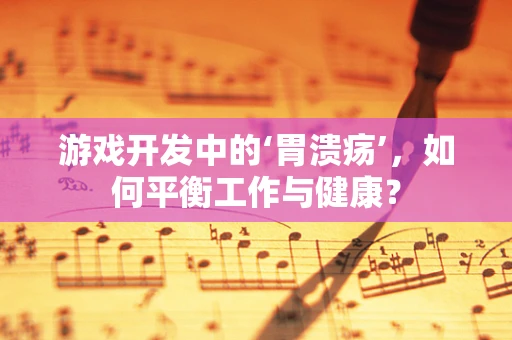 游戏开发中的‘胃溃疡’，如何平衡工作与健康？