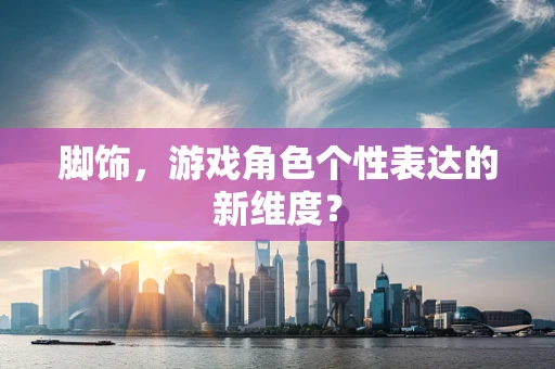 脚饰，游戏角色个性表达的新维度？