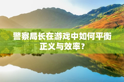 警察局长在游戏中如何平衡正义与效率？