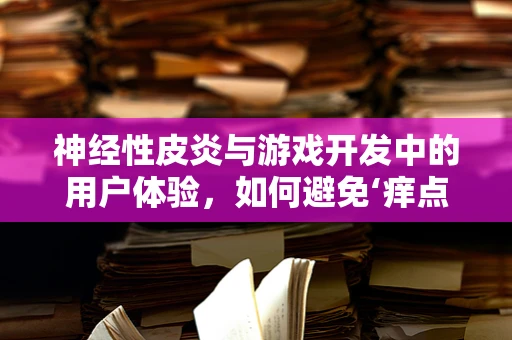 神经性皮炎与游戏开发中的用户体验，如何避免‘痒点’成为‘痛点’？